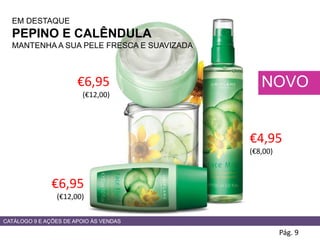 EM DESTAQUE
PEPINO E CALÊNDULA
MANTENHA A SUA PELE FRESCA E SUAVIZADA
Pág. 9
NOVO€6,95
(€12,00)
€6,95
(€12,00)
€4,95
(€8,00)
CATÁLOGO 9 E AÇÕES DE APOIO ÀS VENDAS
 