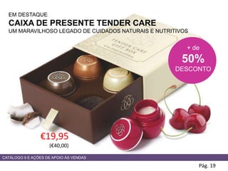 EM DESTAQUE
CAIXA DE PRESENTE TENDER CARE
UM MARAVILHOSO LEGADO DE CUIDADOS NATURAIS E NUTRITIVOS
Pág. 19
€19,95
(€40,00)
CATÁLOGO 9 E AÇÕES DE APOIO ÀS VENDAS
+ de
50%
DESCONTO
 