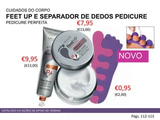 CUIDADOS DO CORPO
FEET UP E SEPARADOR DE DEDOS PEDICURE
PEDICURE PERFEITA
Págs. 112-113
€9,95
(€13,00)
€0,95
(€2,00)
NOVO
CATÁLOGO 9 E AÇÕES DE APOIO ÀS VENDAS
€7,95
(€13,00)
 