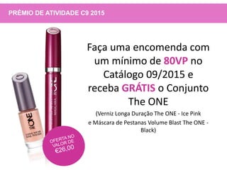 PRÉMIO DE ATIVIDADE C9 2015
Faça uma encomenda com
um mínimo de 80VP no
Catálogo 09/2015 e
receba GRÁTIS o Conjunto
The ONE
(Verniz Longa Duração The ONE - Ice Pink
e Máscara de Pestanas Volume Blast The ONE -
Black)
 