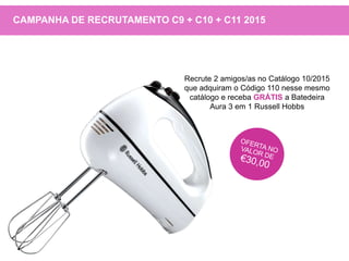 CAMPANHA DE RECRUTAMENTO C9 + C10 + C11 2015
Recrute 2 amigos/as no Catálogo 10/2015
que adquiram o Código 110 nesse mesmo
catálogo e receba GRÁTIS a Batedeira
Aura 3 em 1 Russell Hobbs
 