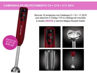 Recrute 10 amigos/as nos Catálogos 9 + 10 + 11 2015
que adquiram o Código 110 no catálogo de inscrição
e receba GRÁTIS a Varinha Mágica Russell Hobbs
CAMPANHA DE RECRUTAMENTO C9 + C10 + C11 2015
 