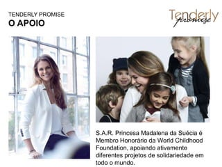 S.A.R. Princesa Madalena da Suécia é
Membro Honorário da World Childhood
Foundation, apoiando ativamente
diferentes projetos de solidariedade em
todo o mundo.
TENDERLY PROMISE
O APOIO
 