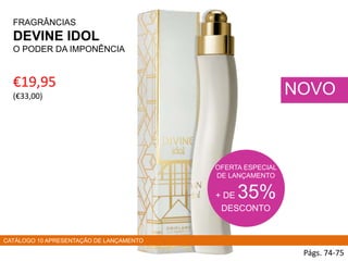 FRAGRÂNCIAS
DEVINE IDOL
O PODER DA IMPONÊNCIA
€19,95
(€33,00)
Págs. 74-75
NOVO
OFERTA ESPECIAL
DE LANÇAMENTO
+ DE 35%
DESCONTO
CATÁLOGO 10 APRESENTAÇÃO DE LANÇAMENTO
 