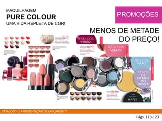 MAQUILHAGEM
PURE COLOUR
UMA VIDA REPLETA DE COR!
Págs. 118-123
PROMOÇÕES
MENOS DE METADE
DO PREÇO!
CATÁLOGO 10 APRESENTAÇÃO DE LANÇAMENTO
 