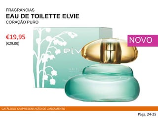 FRAGRÂNCIAS
EAU DE TOILETTE ELVIE
CORAÇÃO PURO
€19,95
(€29,00)
Págs. 24-25
NOVO
CATÁLOGO 12 APRESENTAÇÃO DE LANÇAMENTO
 