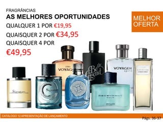 FRAGRÂNCIAS
AS MELHORES OPORTUNIDADES
QUALQUER 1 POR €19,95
QUAISQUER 2 POR €34,95
QUAISQUER 4 POR
€49,95
CATÁLOGO 12 APRESENTAÇÃO DE LANÇAMENTO
MELHOR
OFERTA
Págs. 36-37
 