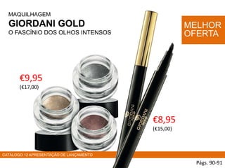 MAQUILHAGEM
GIORDANI GOLD
O FASCÍNIO DOS OLHOS INTENSOS
€9,95
(€17,00)
Págs. 90-91
MELHOR
OFERTA
€8,95
(€15,00)
CATÁLOGO 12 APRESENTAÇÃO DE LANÇAMENTO
 