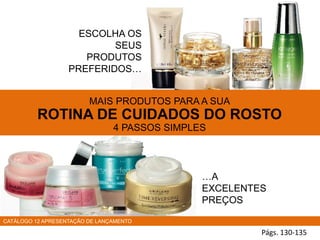 Págs. 130-135
CATÁLOGO 12 APRESENTAÇÃO DE LANÇAMENTO
MAIS PRODUTOS PARA A SUA
ROTINA DE CUIDADOS DO ROSTO
4 PASSOS SIMPLES
ESCOLHA OS
SEUS
PRODUTOS
PREFERIDOS…
…A
EXCELENTES
PREÇOS
 