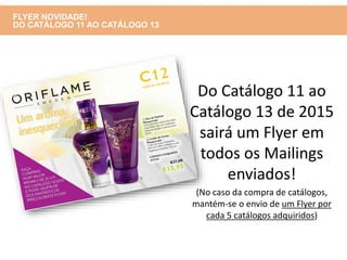 Do Catálogo 11 ao
Catálogo 13 de 2015
sairá um Flyer em
todos os Mailings
enviados!
(No caso da compra de catálogos,
mantém-se o envio de um Flyer por
cada 5 catálogos adquiridos)
FLYER NOVIDADE!
DO CATÁLOGO 11 AO CATÁLOGO 13
 