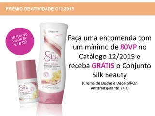 PRÉMIO DE ATIVIDADE C12 2015
Faça uma encomenda com
um mínimo de 80VP no
Catálogo 12/2015 e
receba GRÁTIS o Conjunto
Silk Beauty
(Creme de Duche e Deo Roll-On
Antitranspirante 24H)
 