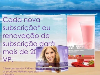 Cada nova
subscrição* ou
renovação de
subscrição dará
mais de 20% de
VP.
* Será ascrescido 5 VP em todos
os produtos Wellness que sejam
 