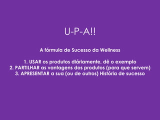 U-P-A!!
A fórmula de Sucesso da Wellness
1. USAR os produtos diáriamente, dê o exemplo
2. PARTILHAR as vantagens dos produtos (para que servem)
3. APRESENTAR a sua (ou de outros) História de sucesso
 