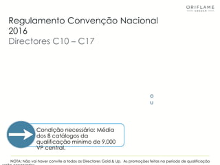NOTA: Não vai haver convite a todos os Directores Gold & Up. As promoções feitas no período de qualificação
Regulamento Convenção Nacional
2016
Directores C10 – C17
Condição necessária: Média
dos 8 catálogos da
qualificação mínimo de 9.000
VP central.
o
u
 