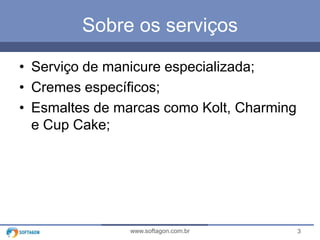 3www.softagon.com.br
Sobre os serviços
• Serviço de manicure especializada;
• Cremes específicos;
• Esmaltes de marcas como Kolt, Charming
e Cup Cake;
 