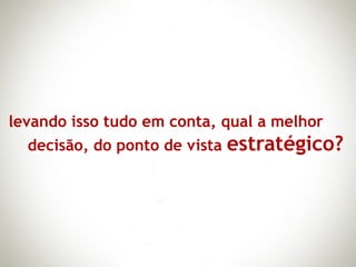 levando isso tudo em conta, qual a melhor
  decisão, do ponto de vista   estratégico?
 