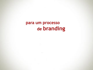 para um processo
     de branding
 