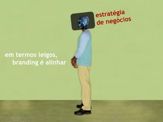 em termos leigos,
  branding é alinhar
 