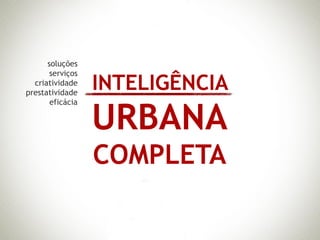 soluções
       serviços
  criatividade
prestatividade
                  INTELIGÊNCIA
                  URBANA
       eficácia




                  COMPLETA
 