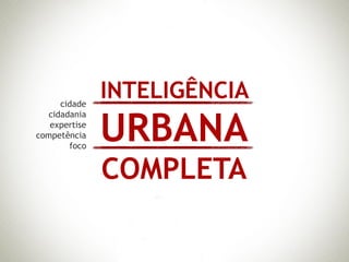 cidade
               INTELIGÊNCIA
               URBANA
   cidadania
   expertise
competência
        foco


               COMPLETA
 