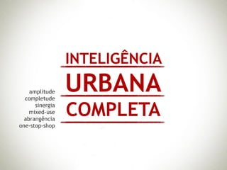 INTELIGÊNCIA
    amplitude
  completude
                 URBANA
      sinergia
    mixed-use
  abrangência
                 COMPLETA
one-stop-shop
 