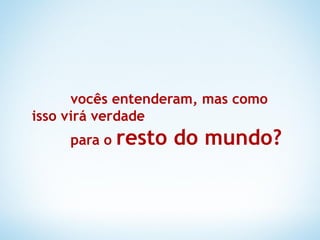 vocês entenderam, mas como
isso virá verdade
     para o resto   do mundo?
 