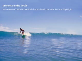 primeira onda: vocês
este evento e todos os materiais institucionais que estarão à sua disposição
 