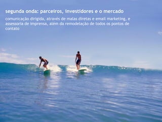 segunda onda: parceiros, investidores e o mercado
comunicação dirigida, através de malas diretas e email marketing, e
assessoria de imprensa, além da remodelação de todos os pontos de
contato
 