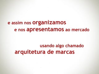 e assim nos organizamos
  e nos   apresentamos ao mercado

              usando algo chamado
  arquitetura de marcas
 