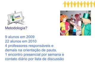 Metodologia? 9 alunos em 2009 22 alunos em 2010  4 professores responsáveis e  demais na orientação de pauta. 1 encontro presencial por semana e  contato diário por lista de discussão 