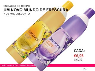 CADA:
€6,95
(€12,00)
P41
CATÁLOGO 4 E AÇÕES DE APOIO ÀS VENDAS
CUIDADOS DO CORPO
UM NOVO MUNDO DE FRESCURA
+ DE 40% DESCONTO
 