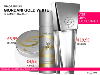 FRAGRÂNCIAS
GIORDANI GOLD WHITE
GLAMOUR ITALIANO
€19,95
(€33,00)
P102-103
€4,95
(€8,00)
€6,95
(€12,00)
ATÉ
40%
DESCONTO
CATÁLOGO 4 E AÇÕES DE APOIO ÀS VENDAS
 