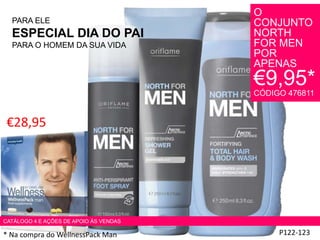 PARA ELE
ESPECIAL DIA DO PAI
PARA O HOMEM DA SUA VIDA
P122-123
O
CONJUNTO
NORTH
FOR MEN
POR
APENAS
€9,95*
CÓDIGO 476811
€28,95
CATÁLOGO 4 E AÇÕES DE APOIO ÀS VENDAS
* Na compra do WellnessPack Man
 