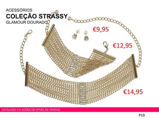 ACESSÓRIOS
COLEÇÃO STRASSY
GLAMOUR DOURADO
€9,95
€12,95
€14,95
P59
CATÁLOGO 4 E AÇÕES DE APOIO ÀS VENDAS
 