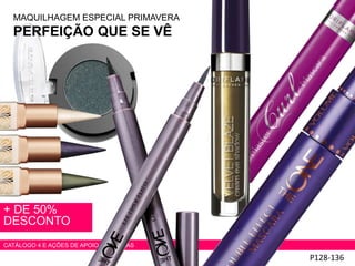 P128-136
+ DE 50%
DESCONTO
CATÁLOGO 4 E AÇÕES DE APOIO ÀS VENDAS
MAQUILHAGEM ESPECIAL PRIMAVERA
PERFEIÇÃO QUE SE VÊ
 