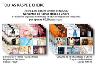 FOLHAS RASPE E CHEIRE
Agora, pode adquirir também os NOVOS
Conjuntos de Folhas Raspe e Cheire
4 Folhas de Fragrâncias Femininas | 4 Folhas de Fragrâncias Masculinas
por apenas €0,50 (cada conjunto)
Conjunto de 4 Folhas Raspe e Cheire
Fragrâncias Femininas
Código 476629
Conjunto de 4 Folhas Raspe e Cheire
Fragrâncias Masculinas
Código 476630
 