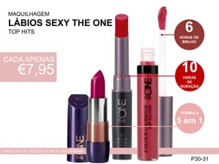MAQUILHAGEM
LÁBIOS SEXY THE ONE
TOP HITS
P30-31
CATÁLOGO 5 E AÇÕES DE APOIO ÀS VENDAS
6HORAS DE
BRILHO
10HORAS
DE
DURAÇÃO
FÓRMULA
5 em 1
CADA APENAS
€7,95
 