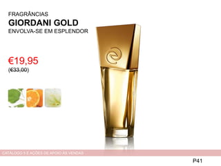 €19,95
(€33,00)
P41
CATÁLOGO 5 E AÇÕES DE APOIO ÀS VENDAS
FRAGRÂNCIAS
GIORDANI GOLD
ENVOLVA-SE EM ESPLENDOR
 