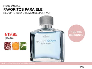 FRAGRÂNCIAS
FAVORITOS PARA ELE
REQUINTE PARA O HOMEM DESPORTIVO
€19,95
(€34,00)
P73
CATÁLOGO 5 E AÇÕES DE APOIO ÀS VENDAS
+ DE 40%
DESCONTO
 