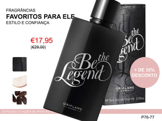 FRAGRÂNCIAS
FAVORITOS PARA ELE
ESTILO E CONFIANÇA
€17,95
(€29,00)
P76-77
CATÁLOGO 5 E AÇÕES DE APOIO ÀS VENDAS
+ DE 35%
DESCONTO
 