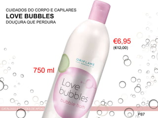 HADS
P87
CATÁLOGO 5 E AÇÕES DE APOIO ÀS VENDAS
CUIDADOS DO CORPO E CAPILARES
LOVE BUBBLES
DOUÇURA QUE PERDURA
COMPLEXO
PROTEÇÃO
MINERAL
€6,95
(€12,00)
750 ml
 