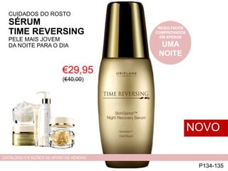 CUIDADOS DO ROSTO
SÉRUM
TIME REVERSING
PELE MAIS JOVEM
DA NOITE PARA O DIA
€29,95
(€40,00)
P134-135
NOVO
CATÁLOGO 5 E AÇÕES DE APOIO ÀS VENDAS
RESULTADOS
COMPROVADOS
EM APENAS
UMA
NOITE
 