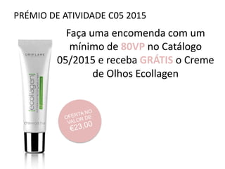 PRÉMIO DE ATIVIDADE C05 2015
Faça uma encomenda com um
mínimo de 80VP no Catálogo
05/2015 e receba GRÁTIS o Creme
de Olhos Ecollagen
 