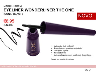 €8,95
(€12,00)
MAQUILHAGEM
EYELINER WONDERLINER THE ONE
ICONIC BEAUTY
P20-21
NOVO
CATÁLOGO 5 E AÇÕES DE APOIO ÀS VENDAS
• Aplicação fácil e rápida*
• Preto intenso que dura o dia todo*
• Secagem rápida*
• Não esborrata
• Adequado para quem usa lentes de contacto
Testado num painel de 68 mulheres
 