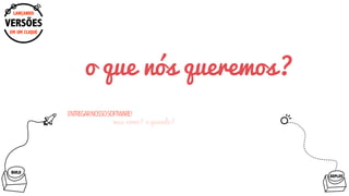 EM UM CLIQUE
LANÇANDO
VERSÕES
BUILD
o que nós queremos?
ENTREGARNOSSOSOFTWARE!
mas como? e quando?
DEPLOY
 