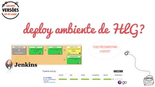 DEPLOY
EM UM CLIQUE
LANÇANDO
VERSÕES
deploy ambiente de HLG?
OQUEPRECISAMOSPARA
ODEPLOY?
 