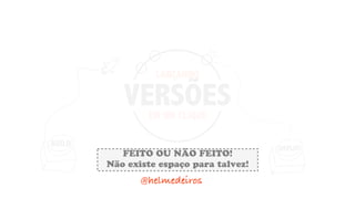 EM UM CLIQUE
LANÇANDO
VERSÕES
DEPLOY
BUILD
@helmedeiros
FEITO OU NÃO FEITO!
Não existe espaço para talvez!
 