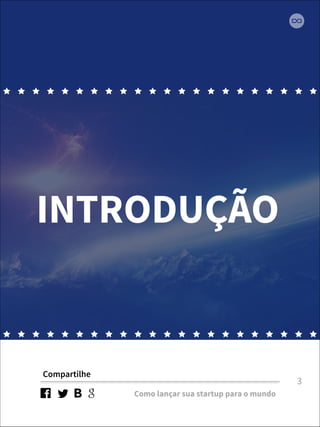 INTRODUÇÃO 
Compartilhe 
Como lançar sua startup para o mundo 
3 
 