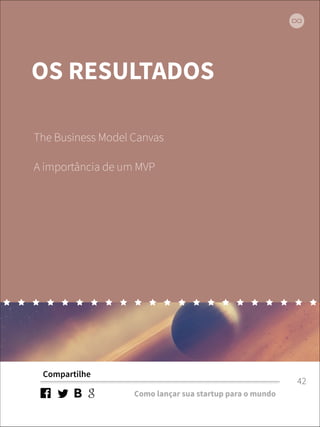 OS RESULTADOS 
The Business Model Canvas 
Compartilhe 
Como lançar sua startup para o mundo 
42 
A importância de um MVP 
 