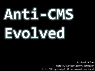 Anti-CMS Evolved Michael Nolan http://twitter.com/MikeNolan/ http://blogs.edgehill.ac.uk/webservices/ 